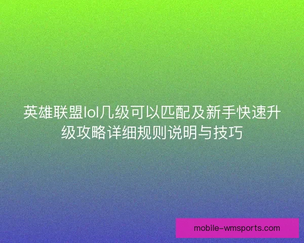 英雄联盟lol几级可以匹配及新手快速升级攻略详细规则说明与技巧