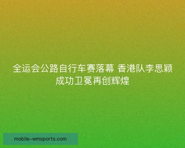 全运会公路自行车赛落幕 香港队李思颖成功卫冕再创辉煌