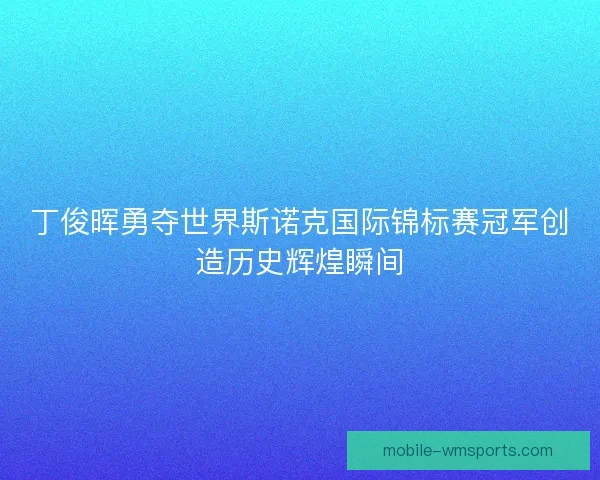 丁俊晖勇夺世界斯诺克国际锦标赛冠军创造历史辉煌瞬间