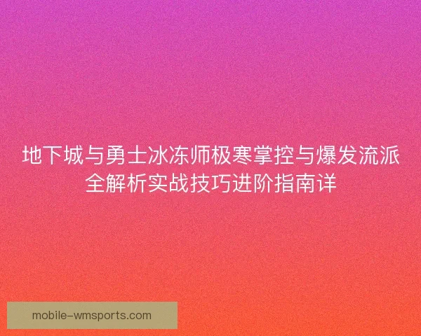 地下城与勇士冰冻师极寒掌控与爆发流派全解析实战技巧进阶指南详