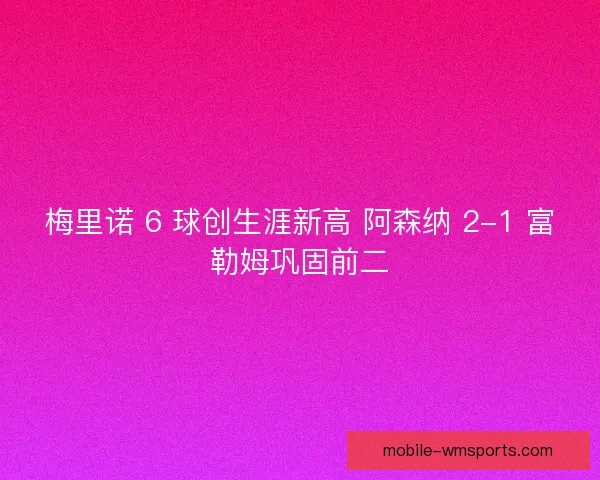 梅里诺 6 球创生涯新高 阿森纳 2-1 富勒姆巩固前二