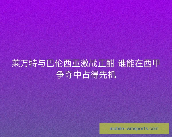 莱万特与巴伦西亚激战正酣 谁能在西甲争夺中占得先机 莱万特与巴伦西亚激战正酣 谁能在西甲争夺中占得先机