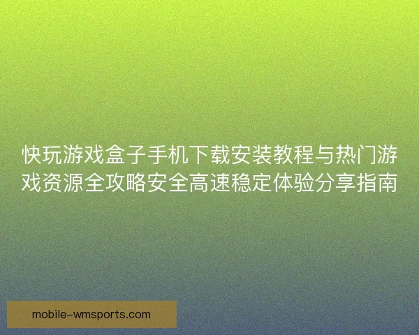 快玩游戏盒子手机下载安装教程与热门游戏资源全攻略安全高速稳定体验分享指南