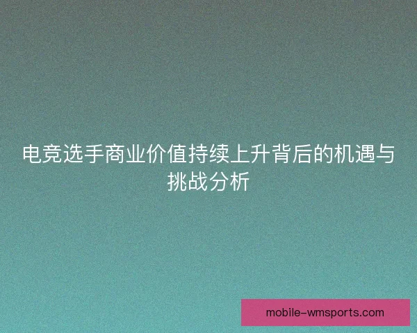 电竞选手商业价值持续上升背后的机遇与挑战分析