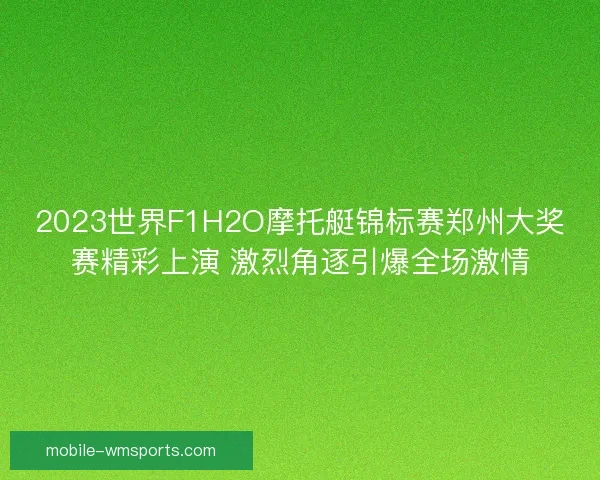2023世界F1H2O摩托艇锦标赛郑州大奖赛精彩上演 激烈角逐引爆全场激情