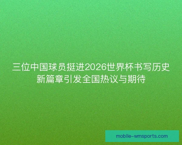 三位中国球员挺进2026世界杯书写历史新篇章引发全国热议与期待