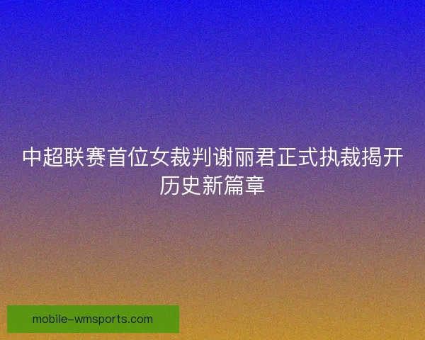 中超联赛首位女裁判谢丽君正式执裁揭开历史新篇章