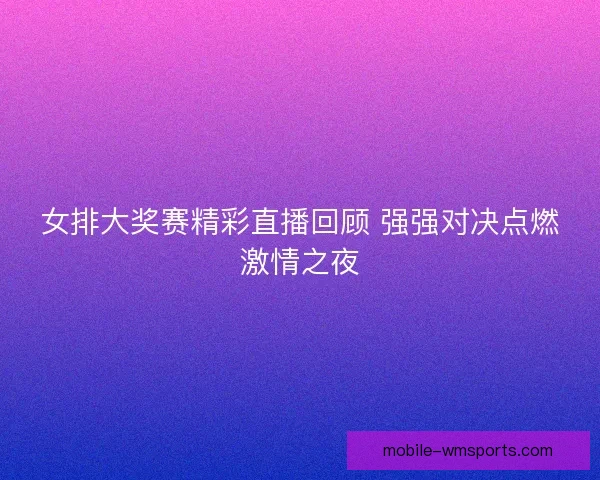 女排大奖赛精彩直播回顾 强强对决点燃激情之夜
