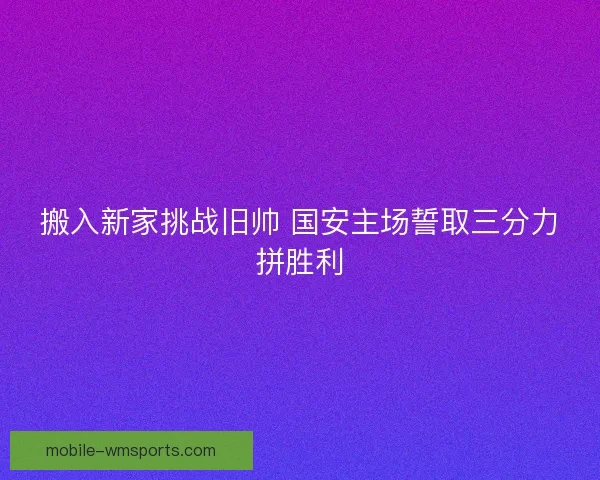 搬入新家挑战旧帅 国安主场誓取三分力拼胜利