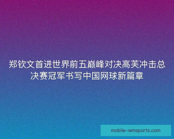 郑钦文首进世界前五巅峰对决高芙冲击总决赛冠军书写中国网球新篇章