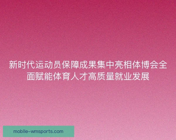 新时代运动员保障成果集中亮相体博会全面赋能体育人才高质量就业发展
