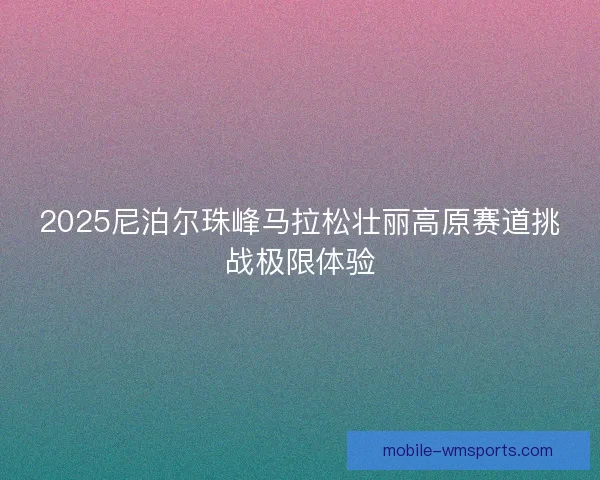 2025尼泊尔珠峰马拉松壮丽高原赛道挑战极限体验