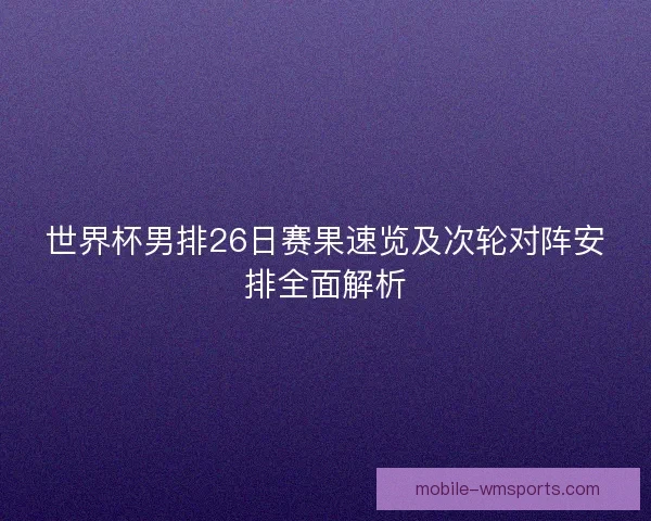 世界杯男排26日赛果速览及次轮对阵安排全面解析