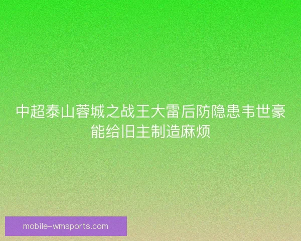 中超泰山蓉城之战王大雷后防隐患韦世豪能给旧主制造麻烦