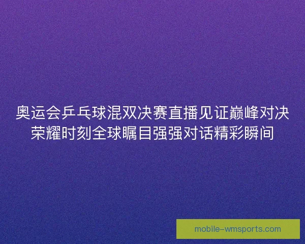 奥运会乒乓球混双决赛直播见证巅峰对决荣耀时刻全球瞩目强强对话精彩瞬间