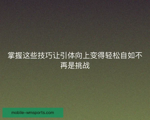 掌握这些技巧让引体向上变得轻松自如不再是挑战