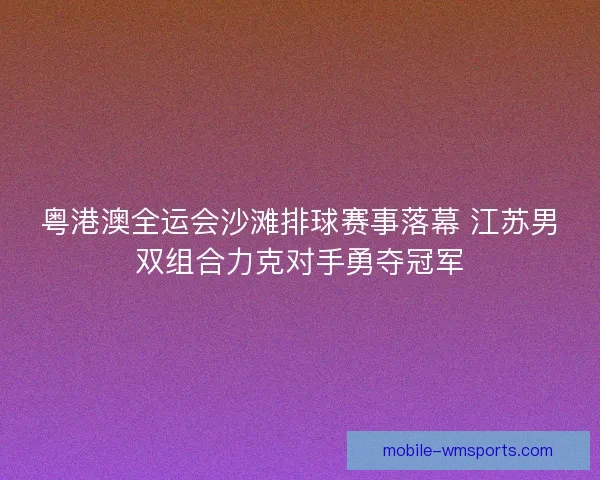 粤港澳全运会沙滩排球赛事落幕 江苏男双组合力克对手勇夺冠军