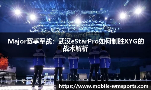 Major赛季军战：武汉eStarPro如何制胜XYG的战术解析